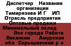 Диспетчер › Название организации ­ Тимирязева И.Г., ИП › Отрасль предприятия ­ Оптовые продажи › Минимальный оклад ­ 20 000 - Все города Работа » Вакансии   . Амурская обл.,Серышевский р-н